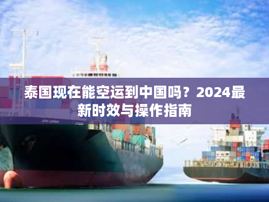 泰国现在能空运到中国吗？2024最新时效与操作指南