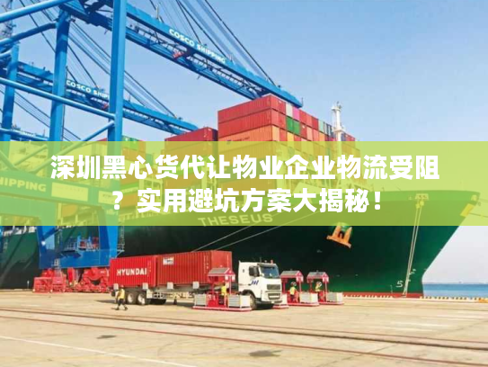 深圳黑心货代让物业企业物流受阻？实用避坑方案大揭秘！
