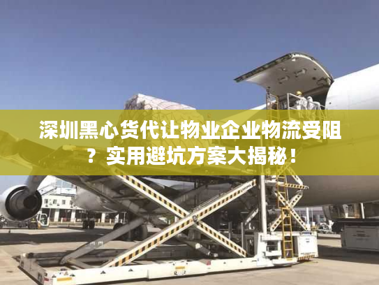 深圳黑心货代让物业企业物流受阻？实用避坑方案大揭秘！