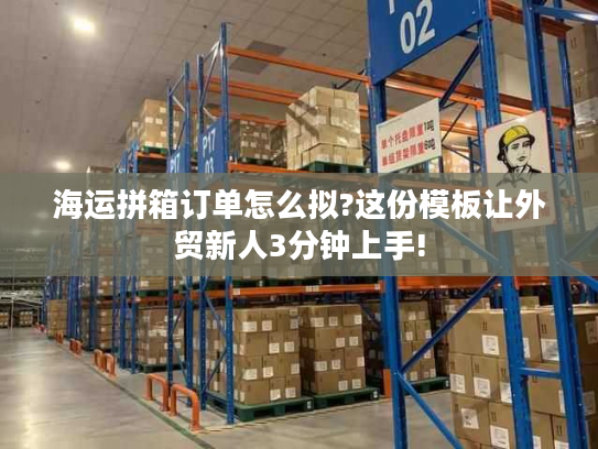 海运拼箱订单怎么拟?这份模板让外贸新人3分钟上手!