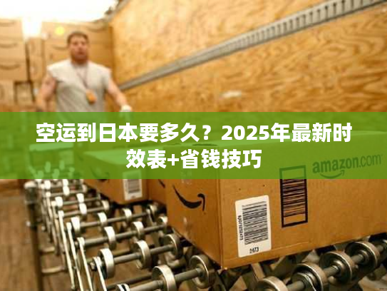 空运到日本要多久？2025年最新时效表+省钱技巧