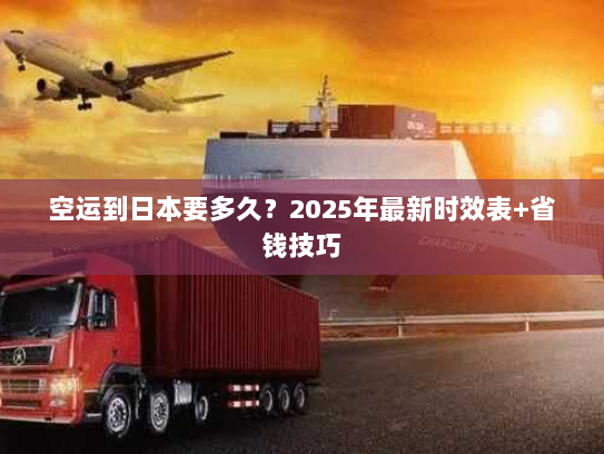 空运到日本要多久？2025年最新时效表+省钱技巧