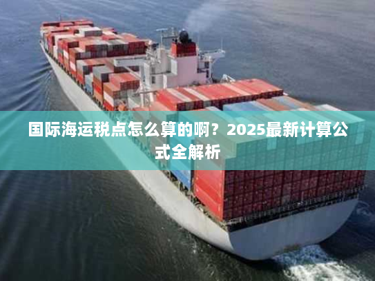 国际海运税点怎么算的啊？2025最新计算公式全解析