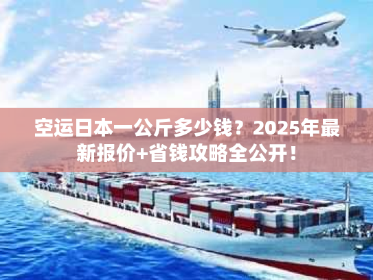 空运日本一公斤多少钱？2025年最新报价+省钱攻略全公开！