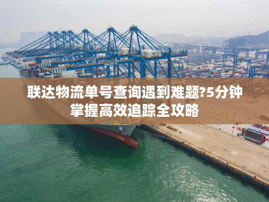 联达物流单号查询遇到难题?5分钟掌握高效追踪全攻略