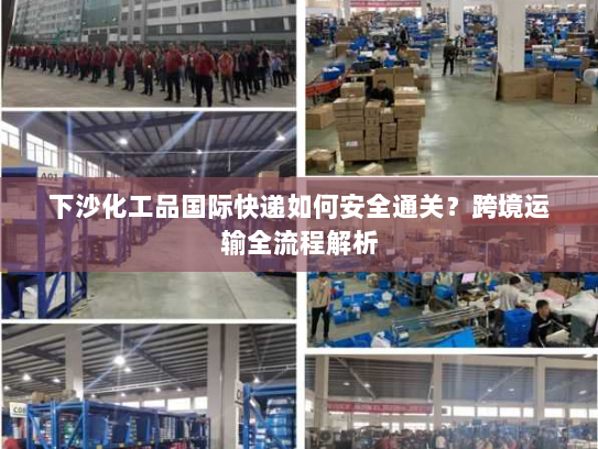 下沙化工品国际快递如何安全通关？跨境运输全流程解析