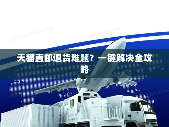 天猫直邮退货难题？一键解决全攻略