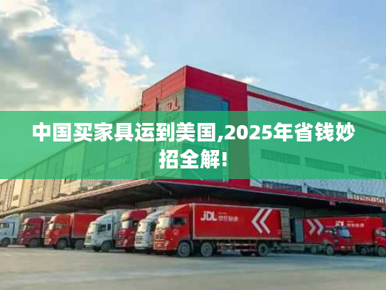 中国买家具运到美国,2025年省钱妙招全解! 中国买家具运到美国,2025年省钱妙招全解!
