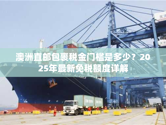 澳洲直邮包裹税金门槛是多少?2025年最新免税额度详解 澳洲直邮包裹税金门槛是多少?2025年最新免税额度详解