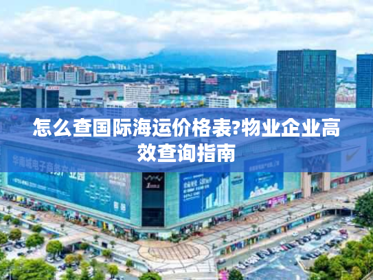 怎么查国际海运价格表?物业企业高效查询指南