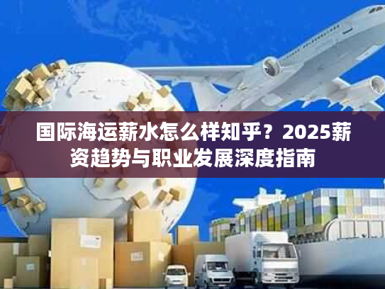 国际海运薪水怎么样知乎?2025薪资趋势与职业发展深度指南 国际海运薪水怎么样知乎?2025薪资趋势与职业发展深度指南