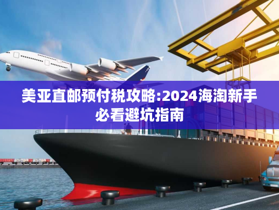 美亚直邮预付税攻略:2024海淘新手必看避坑指南 美亚直邮预付税攻略:2024海淘新手必看避坑指南