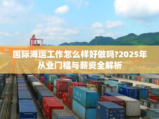 国际海运工作怎么样好做吗?2025年从业门槛与薪资全解析