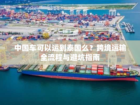 中国车可以运到泰国么？跨境运输全流程与避坑指南