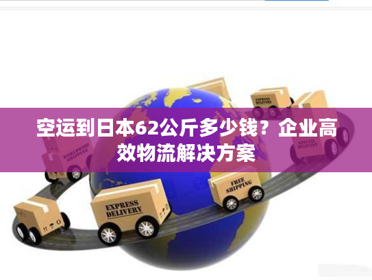 空运到日本62公斤多少钱？企业高效物流解决方案