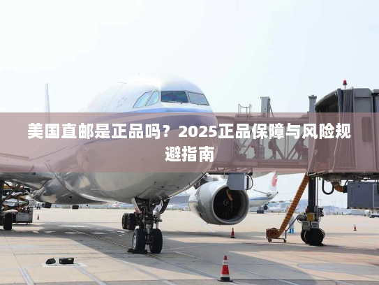 美国直邮是正品吗？2025正品保障与风险规避指南