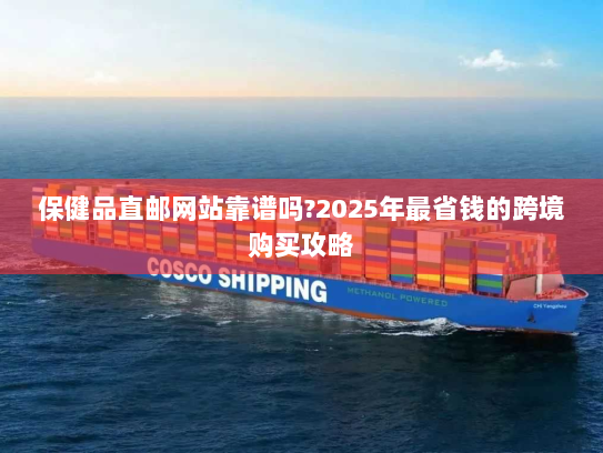 保健品直邮网站靠谱吗?2025年最省钱的跨境购买攻略 保健品直邮网站靠谱吗?2025年最省钱的跨境购买攻略