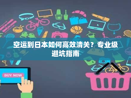 空运到日本如何高效清关？专业级避坑指南