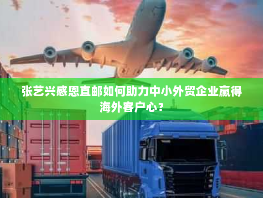 张艺兴感恩直邮如何助力中小外贸企业赢得海外客户心？