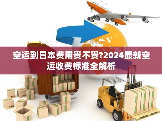 空运到日本费用贵不贵?2024最新空运收费标准全解析