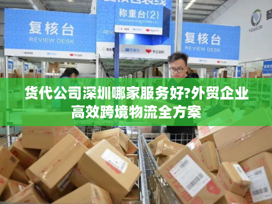 货代公司深圳哪家服务好?外贸企业高效跨境物流全方案 货代公司深圳哪家服务好?外贸企业高效跨境物流全方案