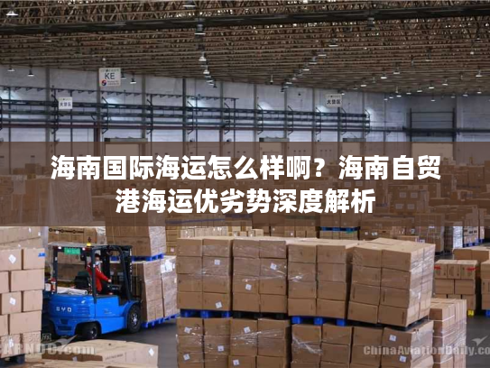 海南国际海运怎么样啊？海南自贸港海运优劣势深度解析