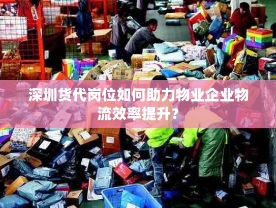 深圳货代岗位如何助力物业企业物流效率提升？