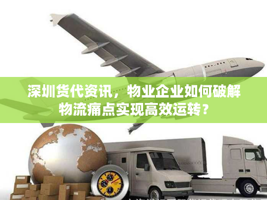 深圳货代资讯，物业企业如何破解物流痛点实现高效运转？