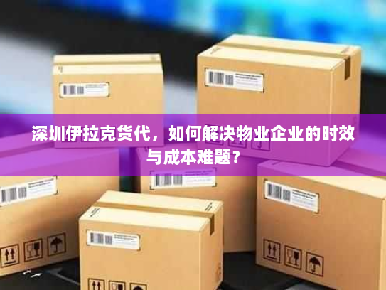 深圳伊拉克货代，如何解决物业企业的时效与成本难题？
