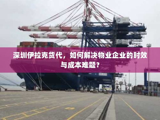 深圳伊拉克货代，如何解决物业企业的时效与成本难题？