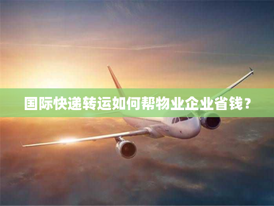 国际快递转运如何帮物业企业省钱? 国际快递转运如何帮物业企业省钱?