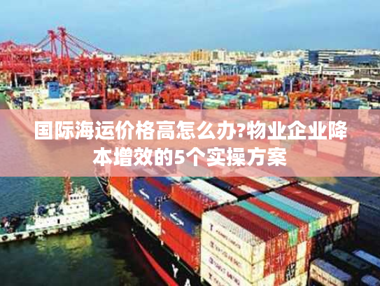 国际海运价格高怎么办?物业企业降本增效的5个实操方案