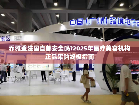 乔雅登法国直邮安全吗?2025年医疗美容机构正品采购终极指南 乔雅登法国直邮安全吗?2025年医疗美容机构正品采购终极指南
