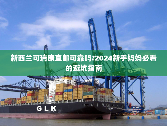 新西兰可瑞康直邮可靠吗?2024新手妈妈必看的避坑指南