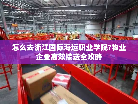 怎么去浙江国际海运职业学院?物业企业高效接送全攻略