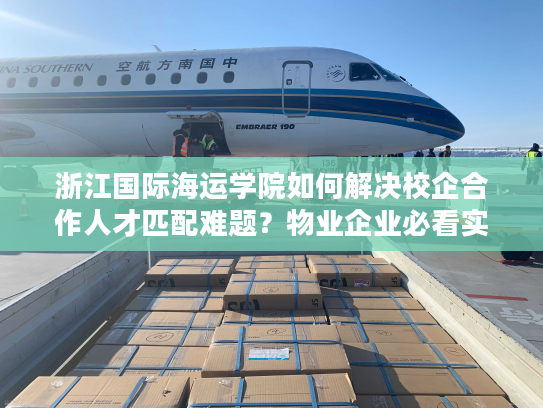 浙江国际海运学院如何解决校企合作人才匹配难题？物业企业必看实战指南