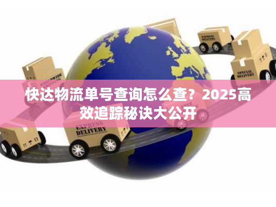 快达物流单号查询怎么查？2025高效追踪秘诀大公开