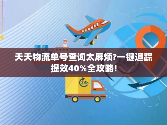 天天物流单号查询太麻烦?一键追踪提效40%全攻略! 天天物流单号查询太麻烦?一键追踪提效40%全攻略!