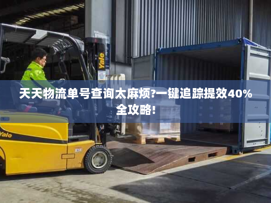 天天物流单号查询太麻烦?一键追踪提效40%全攻略!