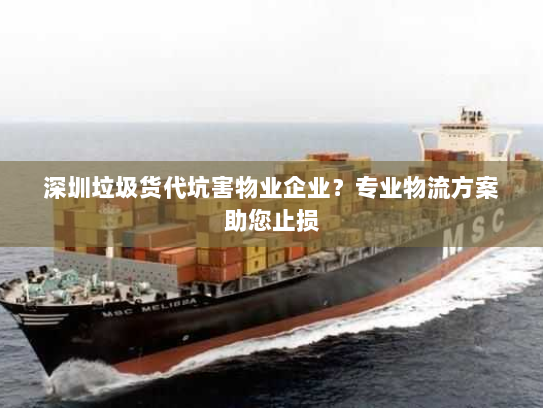 深圳垃圾货代坑害物业企业？专业物流方案助您止损