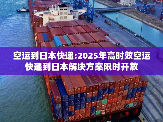 空运到日本快递:2025年高时效空运快递到日本解决方案限时开放