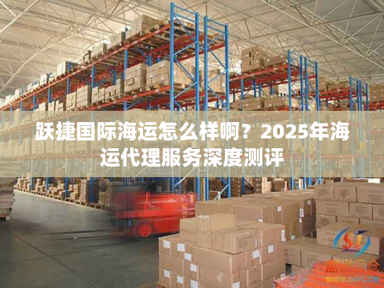 跃捷国际海运怎么样啊？2025年海运代理服务深度测评