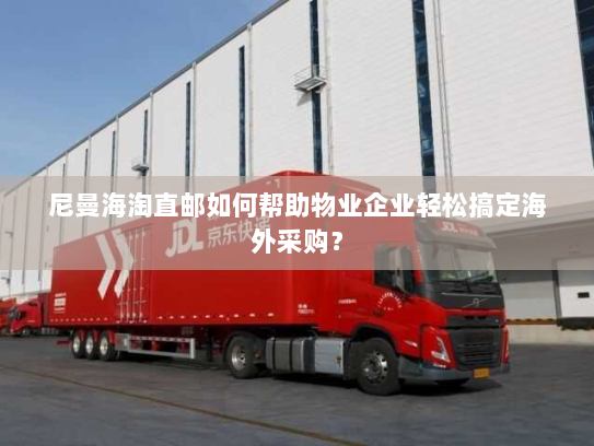 尼曼海淘直邮如何帮助物业企业轻松搞定海外采购？