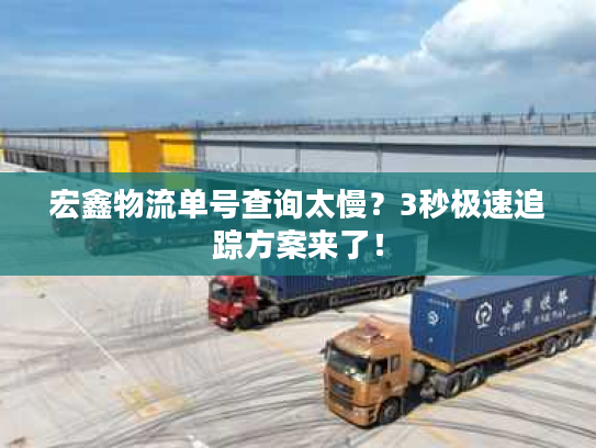 宏鑫物流单号查询太慢？3秒极速追踪方案来了！