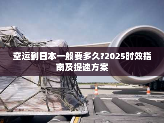 空运到日本一般要多久?2025时效指南及提速方案