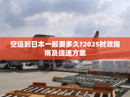 空运到日本一般要多久?2025时效指南及提速方案