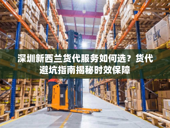 深圳新西兰货代服务如何选？货代避坑指南揭秘时效保障
