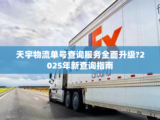 天宇物流单号查询服务全面升级?2025年新查询指南