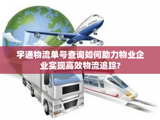 宇通物流单号查询如何助力物业企业实现高效物流追踪? 宇通物流单号查询如何助力物业企业实现高效物流追踪?