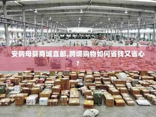 安购母婴商城直邮,跨境购物如何省钱又省心? 安购母婴商城直邮,跨境购物如何省钱又省心?